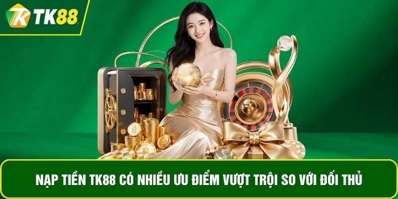 Nạp tiền TK88 có nhiều ưu điểm vượt trội so với đối thủ